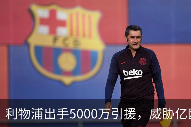 利物浦出手5000万引援，威胁亿欧巨星地位！